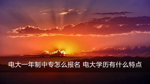 电大一年制中专怎么报名 电大学历有什么特点