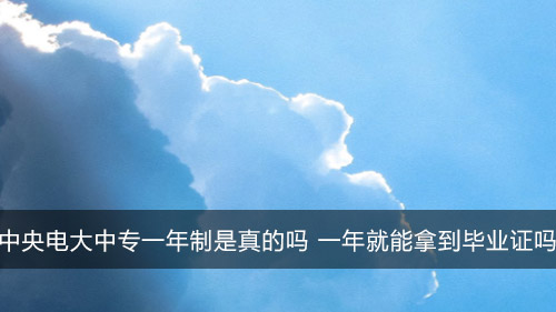 中央电大中专一年制是真的吗 一年就能拿到毕业证吗