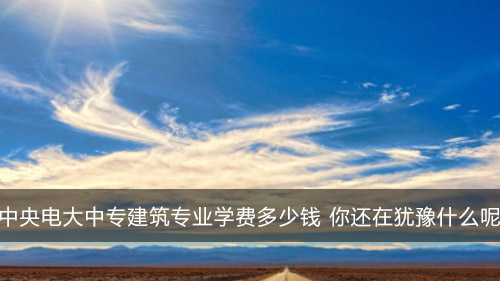 中央电大中专建筑专业学费多少钱 你还在犹豫什么呢