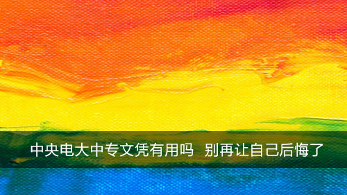 中央电大中专文凭有用吗 别再让自己后悔了
