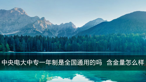 中央电大中专一年制是全国通用的吗 含金量怎么样