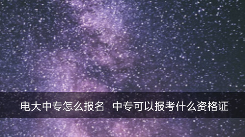 电大中专怎么报名 中专可以报考什么资格证