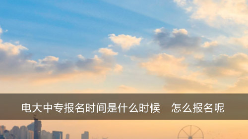 电大中专报名时间是什么时候 怎么报名呢