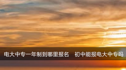 电大中专一年制到哪里报名 初中能报电大中专吗