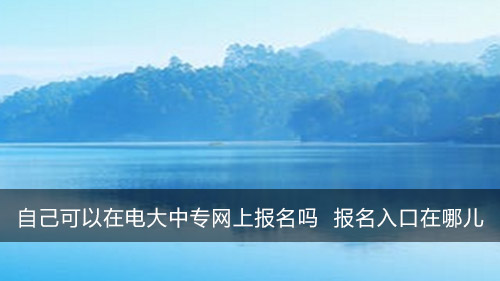 自己可以在电大中专网上报名吗 咨询入口在哪儿
