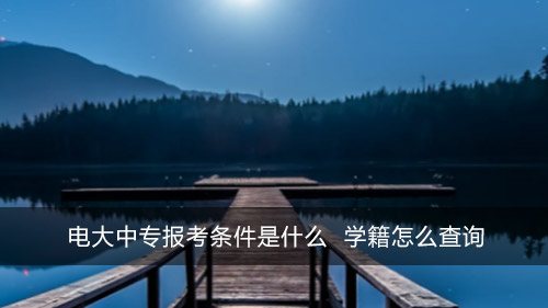 电大中专报考条件是什么 学籍怎么查询