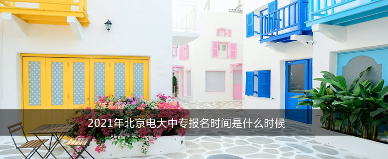 2021年北京电大中专报名时间是什么时候
