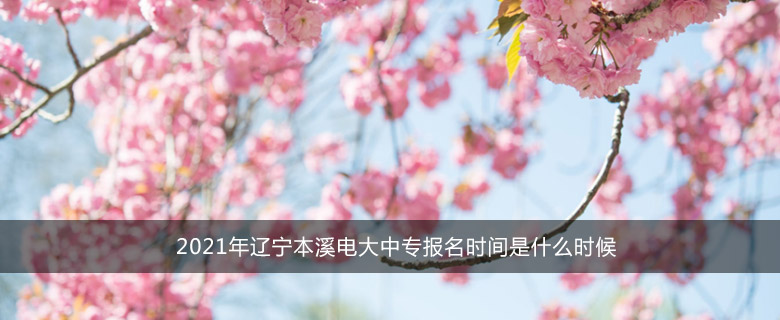 2021年辽宁本溪电大中专报名时间是什么时候