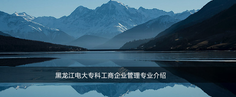 黑龙江电大(黑龙江开放大学)专科工商企业管理专业介绍