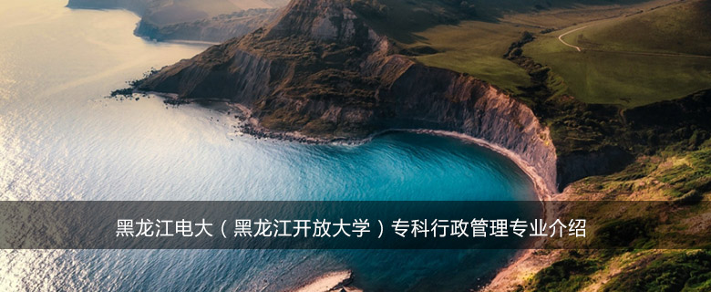 黑龙江电大(黑龙江开放大学)专科行政管理专业介绍
