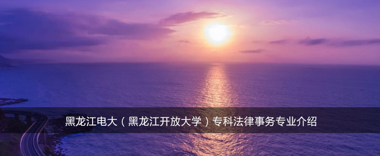 黑龙江电大(黑龙江开放大学)专科法律事务专业介绍