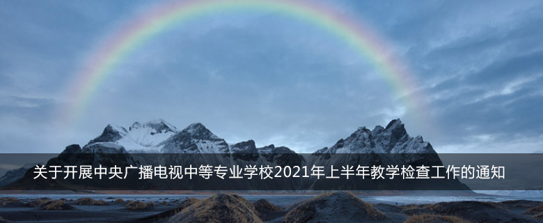 关于开展中央广播电视中等专业学校2021年上半年教学检查工作的通知