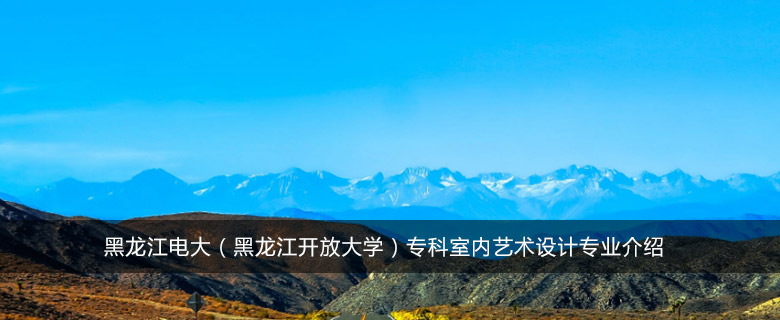 黑龙江电大(黑龙江开放大学)专科室内艺术设计专业介绍