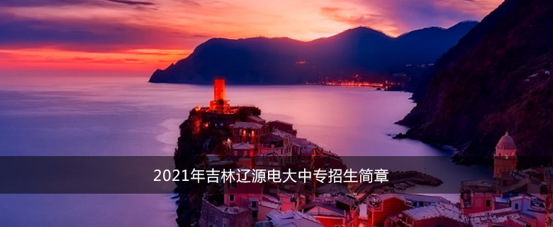 2021年吉林辽源电大中专招生简章