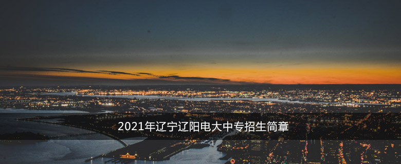 2021年辽宁辽阳电大中专招生简章