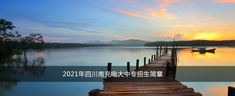 2021年四川南充电大中专招生简章