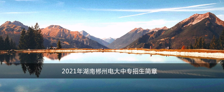 2021年湖南郴州电大中专招生简章